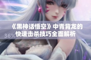 《黑神话悟空》中青背龙的快速击杀技巧全面解析
