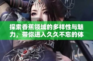 探索香蕉领域的多样性与魅力，带你进入久久不忘的体验之旅