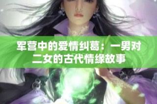 军营中的爱情纠葛：一男对二女的古代情缘故事