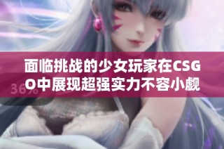 面临挑战的少女玩家在CSGO中展现超强实力不容小觑