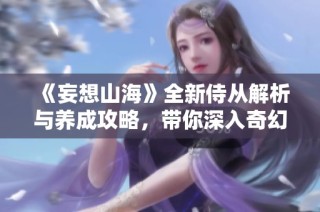《妄想山海》全新侍从解析与养成攻略，带你深入奇幻冒险世界
