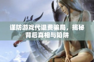 谨防游戏代退费骗局，揭秘背后真相与陷阱