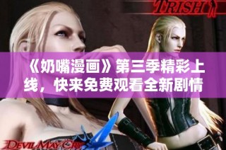 《奶嘴漫画》第三季精彩上线，快来免费观看全新剧情！