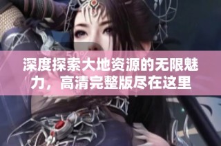 深度探索大地资源的无限魅力，高清完整版尽在这里