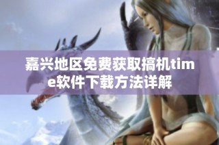 嘉兴地区免费获取搞机time软件下载方法详解