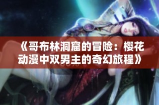 《哥布林洞窟的冒险：樱花动漫中双男主的奇幻旅程》