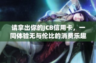 请拿出你的JCB信用卡，一同体验无与伦比的消费乐趣