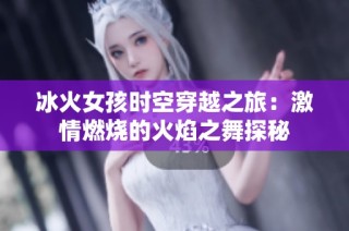 冰火女孩时空穿越之旅：激情燃烧的火焰之舞探秘