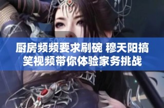 厨房频频要求刷碗 穆天阳搞笑视频带你体验家务挑战