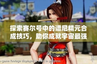 探索赛尔号中的谱尼精元合成技巧，助你成就宇宙最强精灵之路