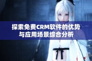 探索免费CRM软件的优势与应用场景综合分析
