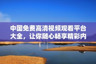 中国免费高清视频观看平台大全，让你随心畅享精彩内容