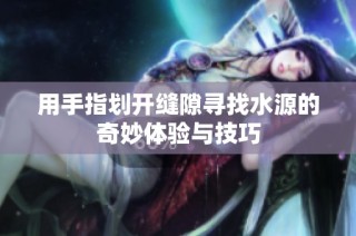 用手指划开缝隙寻找水源的奇妙体验与技巧