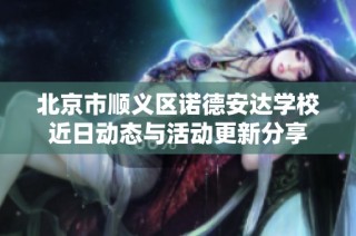 北京市顺义区诺德安达学校近日动态与活动更新分享