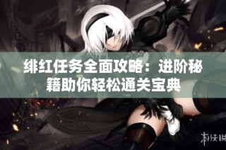 绯红任务全面攻略：进阶秘籍助你轻松通关宝典