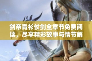 剑帝青衫仗剑全章节免费阅读，尽享精彩故事与情节解析