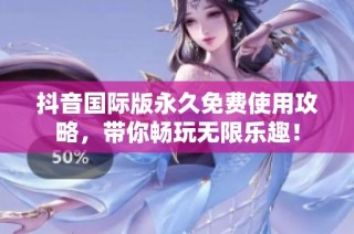 抖音国际版永久免费使用攻略，带你畅玩无限乐趣！