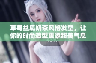 草莓丝瓜奶茶风格发型，让你的时尚造型更添甜美气息