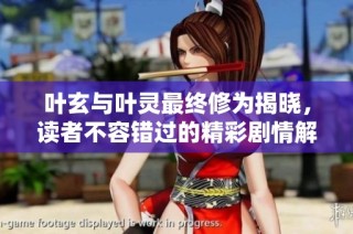 叶玄与叶灵最终修为揭晓，读者不容错过的精彩剧情解析
