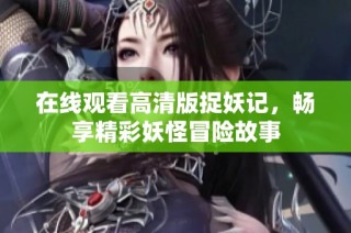 在线观看高清版捉妖记，畅享精彩妖怪冒险故事