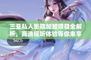 三亚私人影院加盟项目全解析，高清视听体验等你来享受