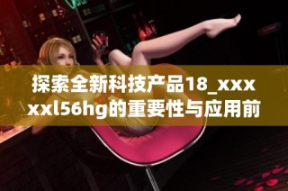 探索全新科技产品18_xxxxxl56hg的重要性与应用前景