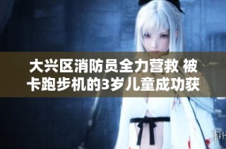 大兴区消防员全力营救 被卡跑步机的3岁儿童成功获救
