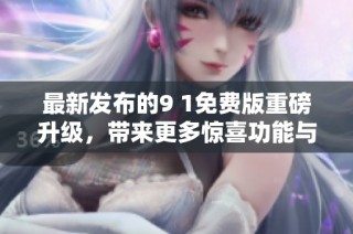 最新发布的9 1免费版重磅升级，带来更多惊喜功能与体验