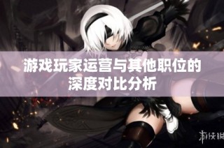 游戏玩家运营与其他职位的深度对比分析