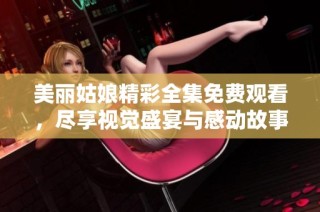 美丽姑娘精彩全集免费观看，尽享视觉盛宴与感动故事
