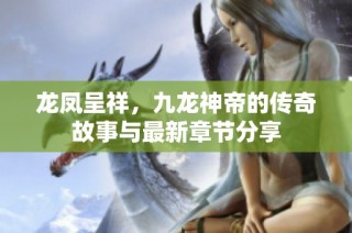 龙凤呈祥，九龙神帝的传奇故事与最新章节分享