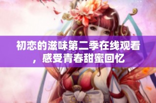 初恋的滋味第二季在线观看，感受青春甜蜜回忆