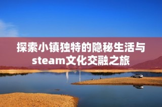 探索小镇独特的隐秘生活与steam文化交融之旅