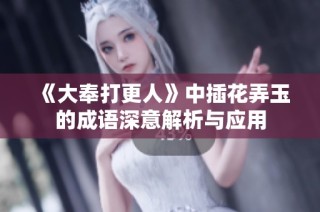 《大奉打更人》中插花弄玉的成语深意解析与应用