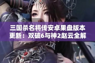 三国杀名将传安卓果盘版本更新：双破6与神2赵云全解析