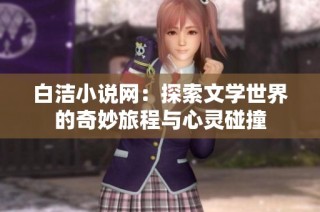 白洁小说网：探索文学世界的奇妙旅程与心灵碰撞