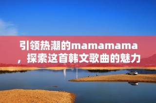引领热潮的mamamama，探索这首韩文歌曲的魅力与节奏