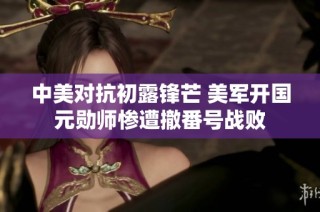 中美对抗初露锋芒 美军开国元勋师惨遭撤番号战败