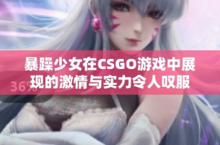 暴躁少女在CSGO游戏中展现的激情与实力令人叹服