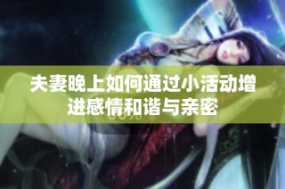 夫妻晚上如何通过小活动增进感情和谐与亲密