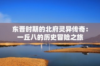 东晋时期的北府灵异传奇：一丘八的历史冒险之旅