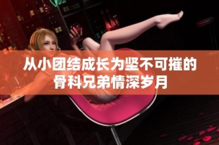 从小团结成长为坚不可摧的骨科兄弟情深岁月
