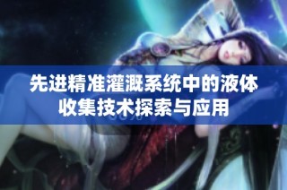 先进精准灌溉系统中的液体收集技术探索与应用