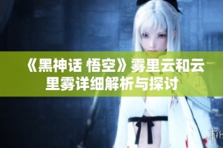 《黑神话 悟空》雾里云和云里雾详细解析与探讨