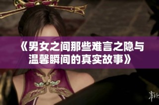 《男女之间那些难言之隐与温馨瞬间的真实故事》