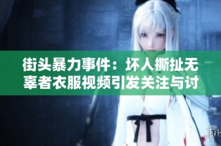 街头暴力事件：坏人撕扯无辜者衣服视频引发关注与讨论