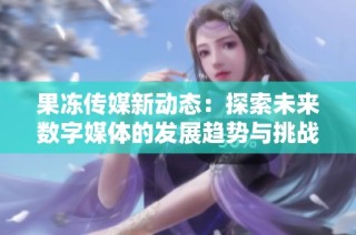 果冻传媒新动态：探索未来数字媒体的发展趋势与挑战