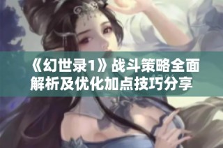 《幻世录1》战斗策略全面解析及优化加点技巧分享