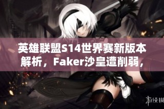 英雄联盟S14世界赛新版本解析，Faker沙皇遭削弱，打野角色重塑全貌
