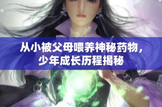 从小被父母喂养神秘药物，少年成长历程揭秘